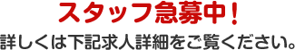 スタッフ急募中！詳しくは下記求人詳細をご覧ください。